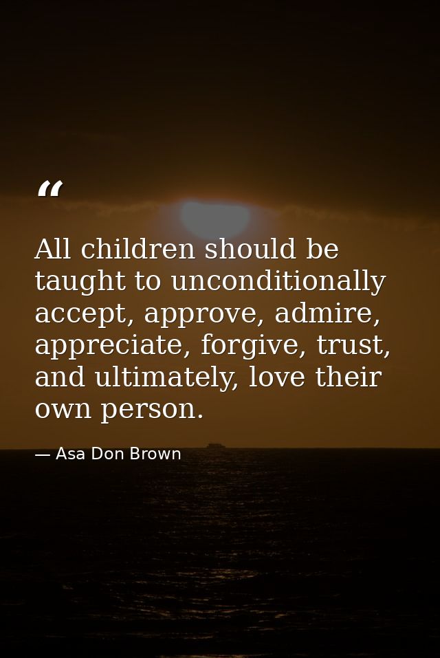 All children should be taught to unconditionally accept, approve, admire, appreciate, forgive, trust, and ultimately, lo — Asa Don Brown