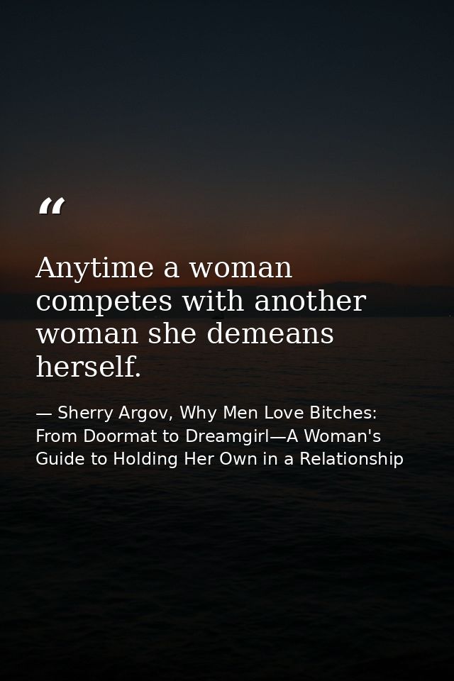 Anytime a woman competes with another woman she demeans herself. — Sherry Argov, Why Men Love Bitches: From Doormat to Dreamgirl—A Woman's Guide to Holding Her Own in a Relationship