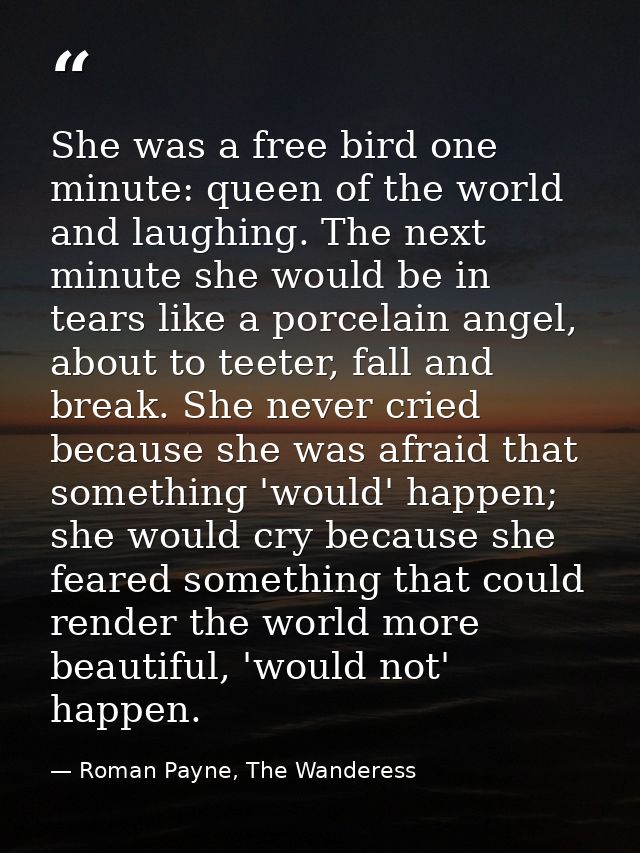 She was a free bird one minute: queen of the world and laughing. The next minute she would be in tears like a porcelain  — Roman Payne, The Wanderess