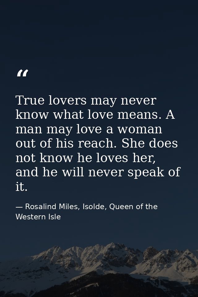 True lovers may never know what love means. A man may love a woman out of his reach. She does not know he loves her, and — Rosalind Miles, Isolde, Queen of the Western Isle