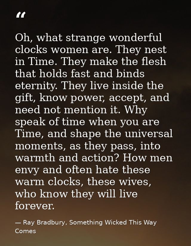 Oh, what strange wonderful clocks women are. They nest in Time. They make the flesh that holds fast and binds eternity.  — Ray Bradbury, Something Wicked This Way Comes