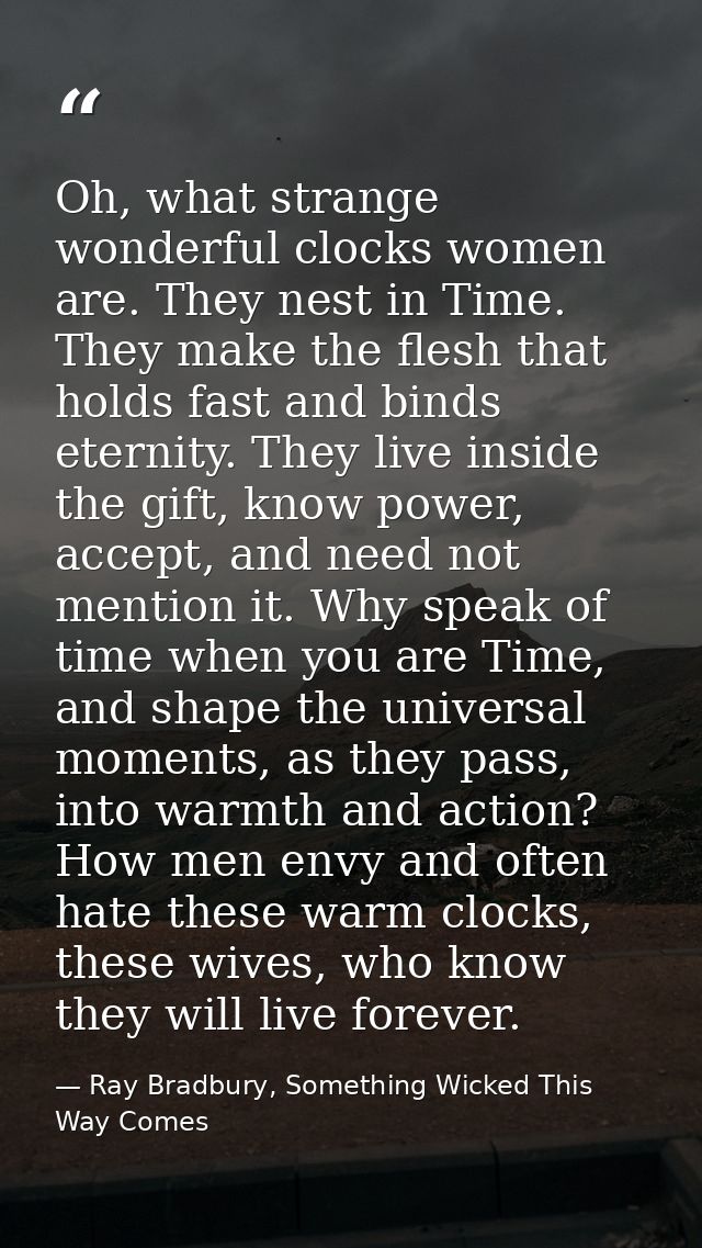 Oh, what strange wonderful clocks women are. They nest in Time. They make the flesh that holds fast and binds eternity.  — Ray Bradbury, Something Wicked This Way Comes
