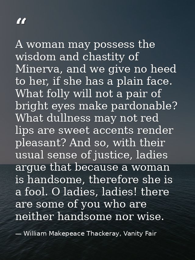A woman may possess the wisdom and chastity of Minerva, and we give no heed to her, if she has a plain face. What folly  — William Makepeace Thackeray, Vanity Fair