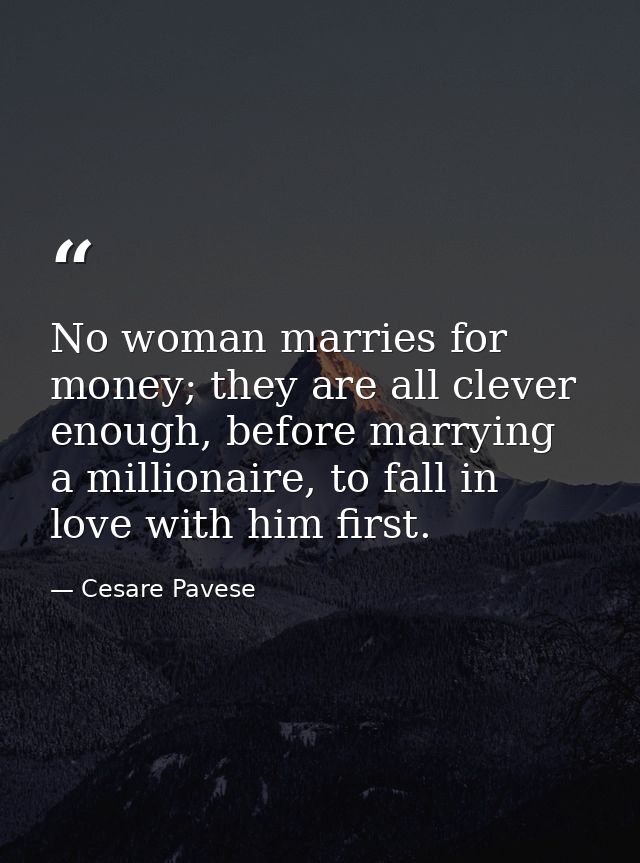No woman marries for money; they are all clever enough, before marrying a millionaire, to fall in love with him first. — Cesare Pavese