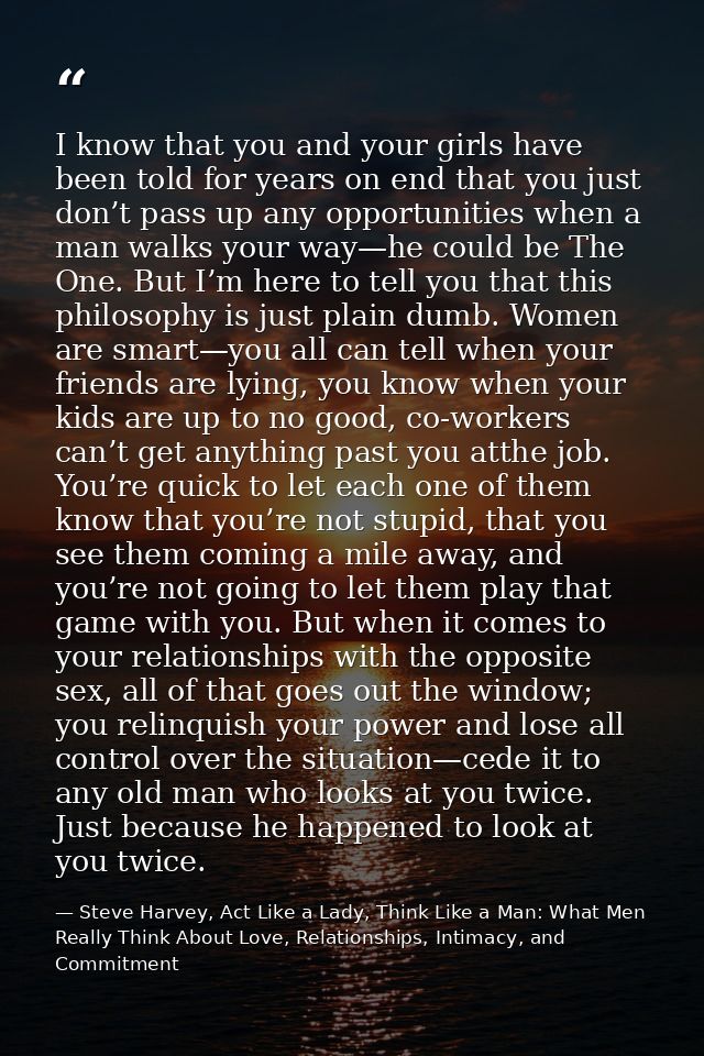 I know that you and your girls have been told for years on end that you just don’t pass up any opportunities when a man  — Steve Harvey, Act Like a Lady, Think Like a Man: What Men Really Think About Love, Relationships, Intimacy, and Commitment