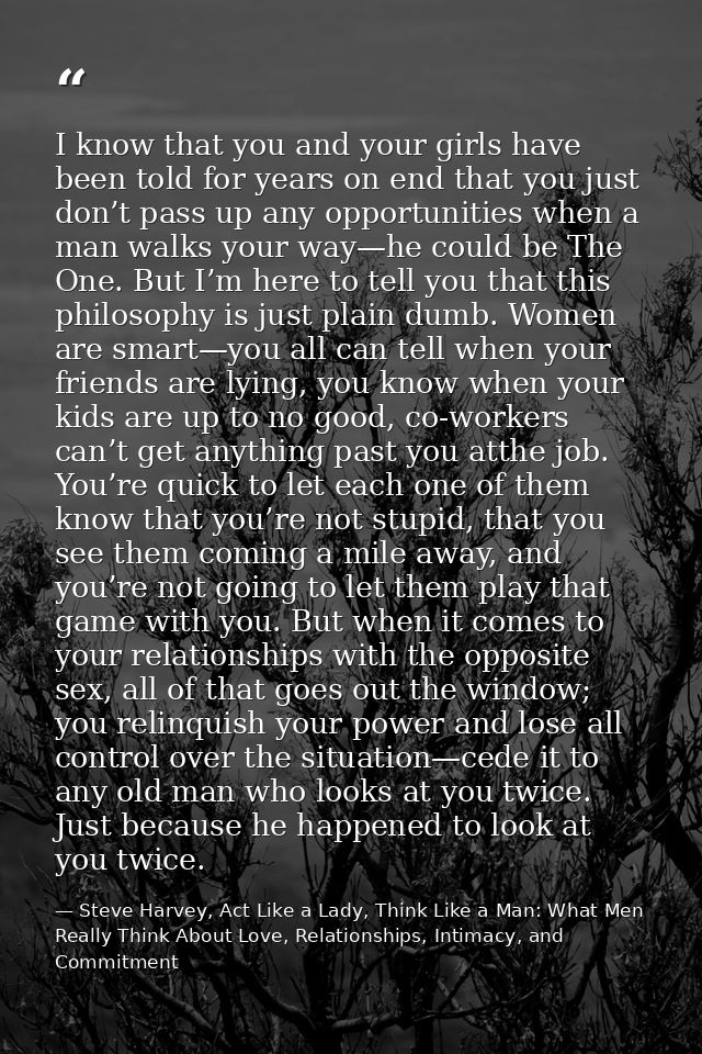 I know that you and your girls have been told for years on end that you just don’t pass up any opportunities when a man  — Steve Harvey, Act Like a Lady, Think Like a Man: What Men Really Think About Love, Relationships, Intimacy, and Commitment