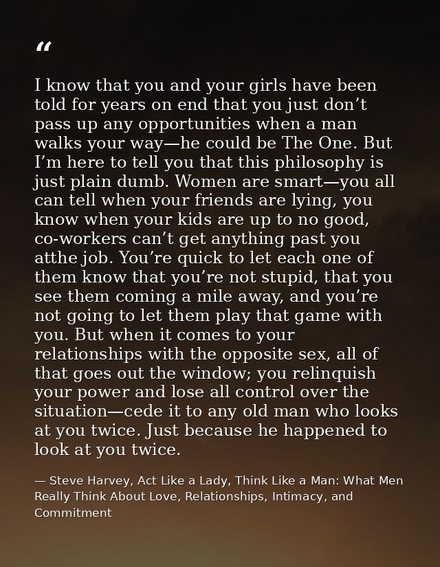 I know that you and your girls have been told for years on end that you just don’t pass up any opportunities when a man  — Steve Harvey, Act Like a Lady, Think Like a Man: What Men Really Think About Love, Relationships, Intimacy, and Commitment