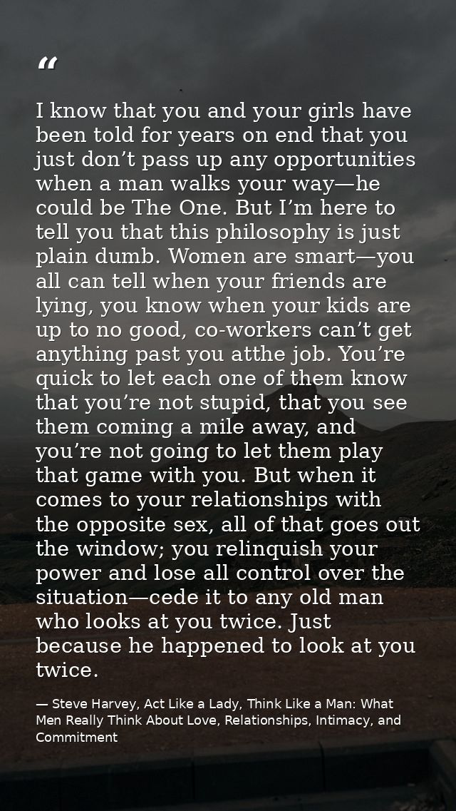 I know that you and your girls have been told for years on end that you just don’t pass up any opportunities when a man  — Steve Harvey, Act Like a Lady, Think Like a Man: What Men Really Think About Love, Relationships, Intimacy, and Commitment