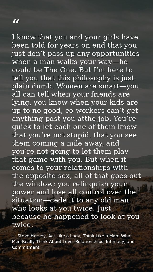 I know that you and your girls have been told for years on end that you just don’t pass up any opportunities when a man  — Steve Harvey, Act Like a Lady, Think Like a Man: What Men Really Think About Love, Relationships, Intimacy, and Commitment