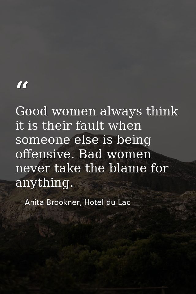 Good women always think it is their fault when someone else is being offensive. Bad women never take the blame for anyth — Anita Brookner, Hotel du Lac