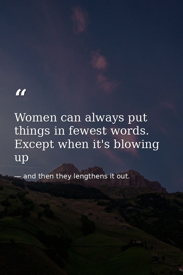 Women can always put things in fewest words. Except when it's blowing up — and then they lengthens it out.