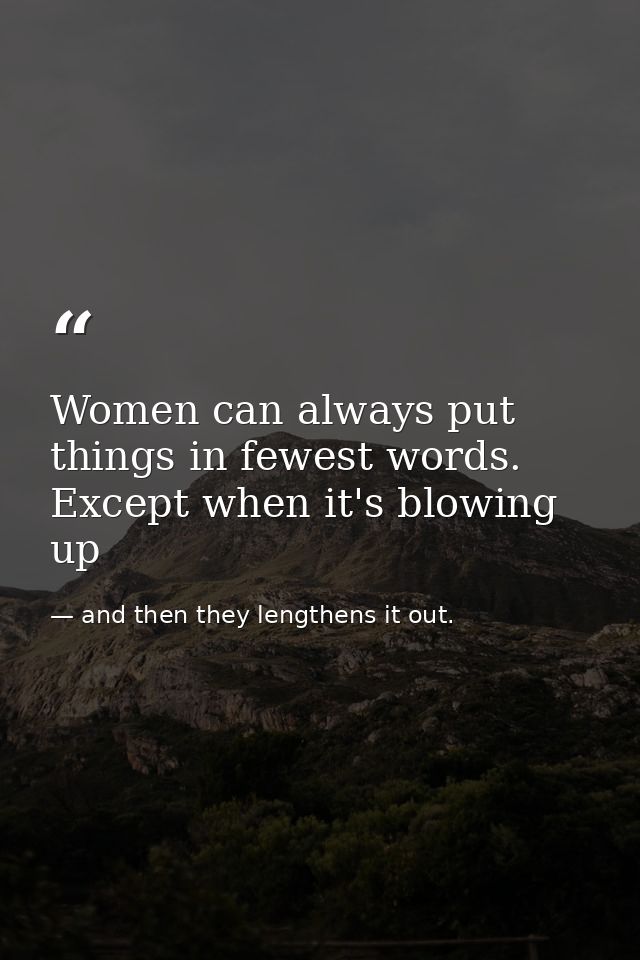 Women can always put things in fewest words. Except when it's blowing up — and then they lengthens it out.