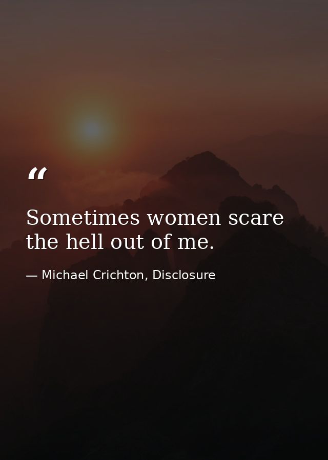 Sometimes women scare the hell out of me. — Michael Crichton, Disclosure