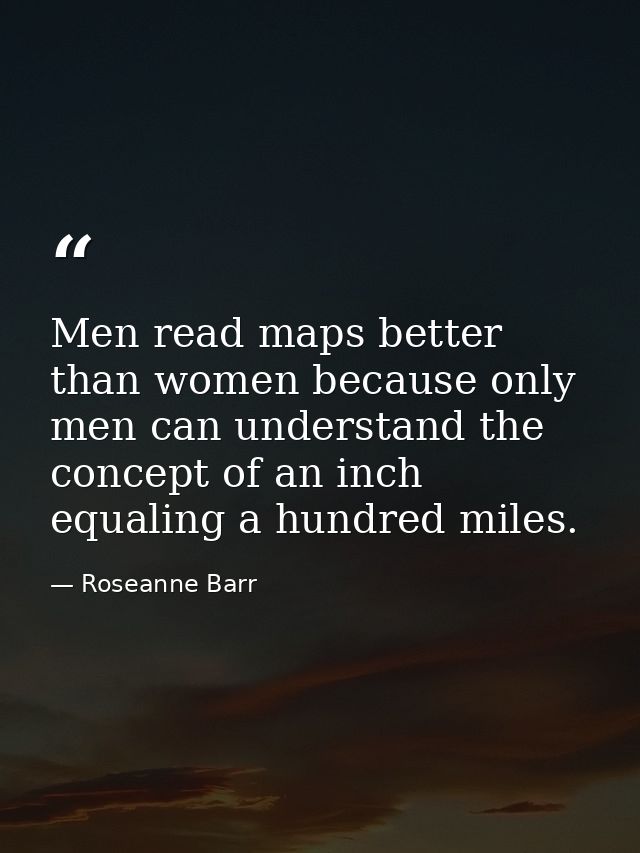 Men read maps better than women because only men can understand the concept of an inch equaling a hundred miles. — Roseanne Barr