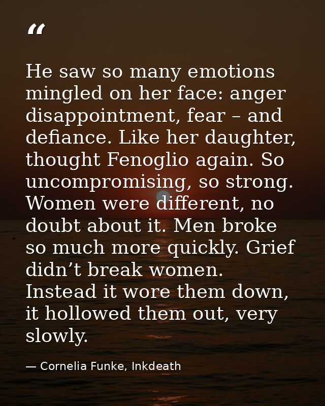 He saw so many emotions mingled on her face: anger disappointment, fear – and defiance. Like her daughter, thought Fenog — Cornelia Funke, Inkdeath