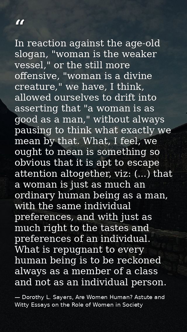 In reaction against the age-old slogan, "woman is the weaker vessel," or the still more offensive, "woman is a divine cr — Dorothy L. Sayers, Are Women Human? Astute and Witty Essays on the Role of Women in Society