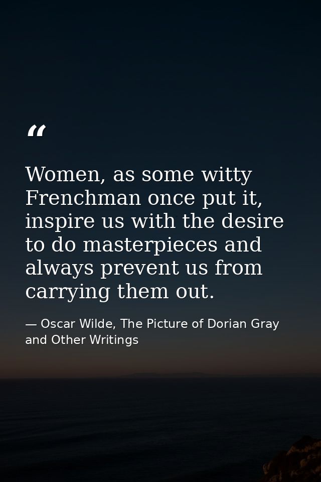 Women, as some witty Frenchman once put it, inspire us with the desire to do masterpieces and always prevent us from car — Oscar Wilde, The Picture of Dorian Gray and Other Writings