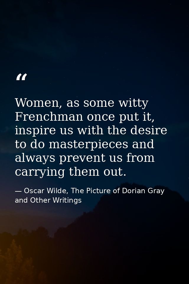 Women, as some witty Frenchman once put it, inspire us with the desire to do masterpieces and always prevent us from car — Oscar Wilde, The Picture of Dorian Gray and Other Writings
