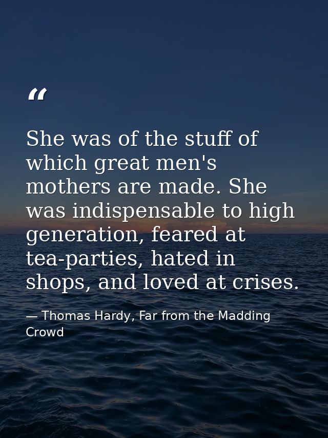 She was of the stuff of which great men's mothers are made. She was indispensable to high generation, feared at tea-part — Thomas Hardy, Far from the Madding Crowd