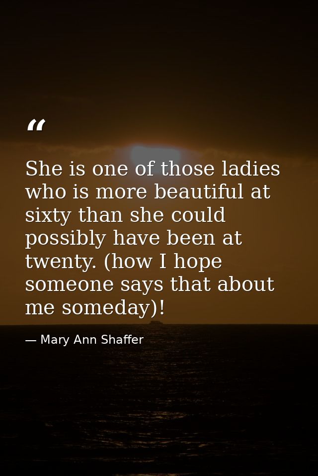 She is one of those ladies who is more beautiful at sixty than she could possibly have been at twenty. (how I hope someo — Mary Ann Shaffer