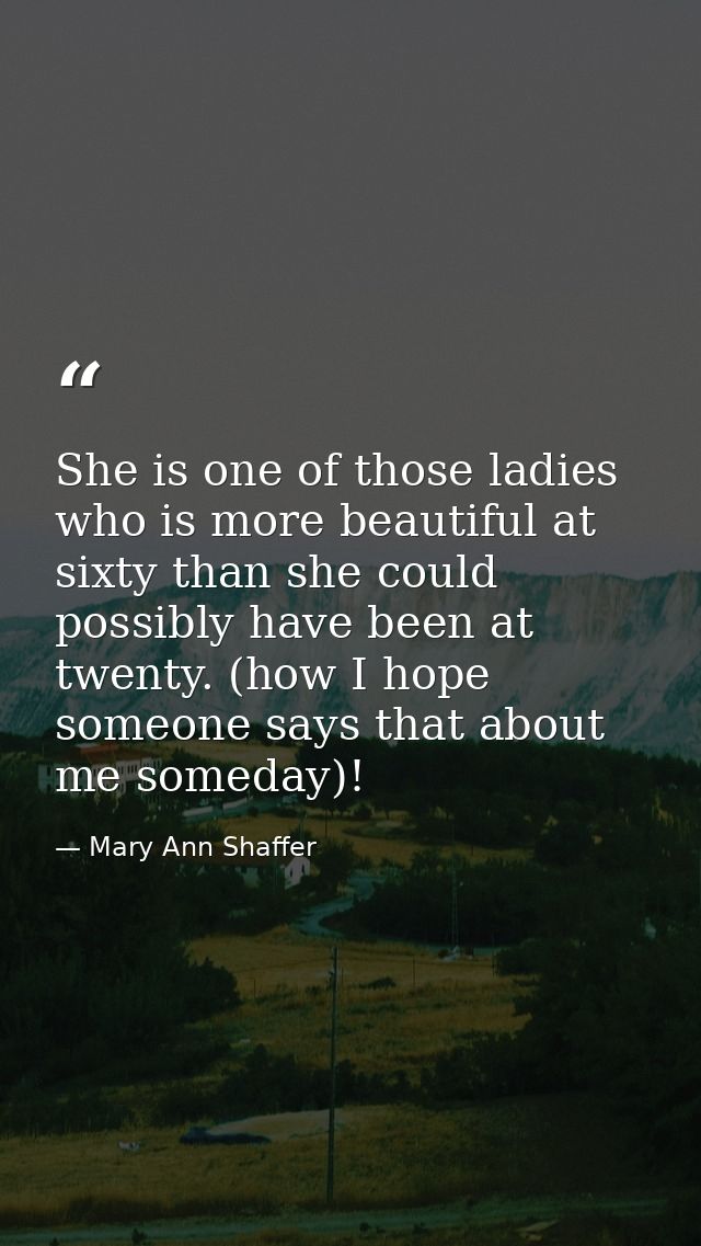 She is one of those ladies who is more beautiful at sixty than she could possibly have been at twenty. (how I hope someo — Mary Ann Shaffer