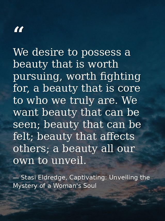 We desire to possess a beauty that is worth pursuing, worth fighting for, a beauty that is core to who we truly are. We  — Stasi Eldredge, Captivating: Unveiling the Mystery of a Woman's Soul