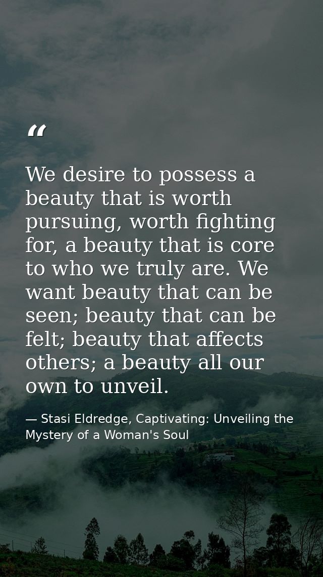 We desire to possess a beauty that is worth pursuing, worth fighting for, a beauty that is core to who we truly are. We  — Stasi Eldredge, Captivating: Unveiling the Mystery of a Woman's Soul