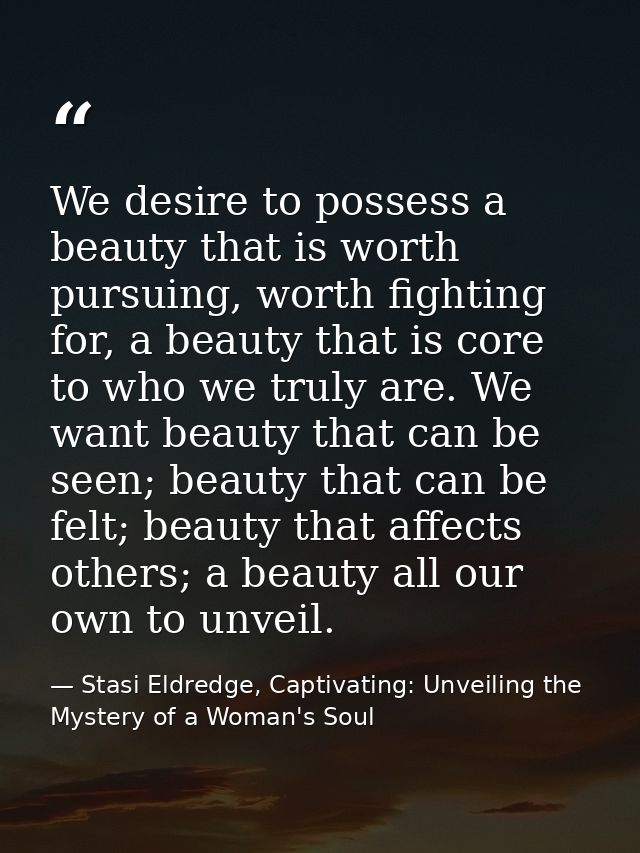 We desire to possess a beauty that is worth pursuing, worth fighting for, a beauty that is core to who we truly are. We  — Stasi Eldredge, Captivating: Unveiling the Mystery of a Woman's Soul