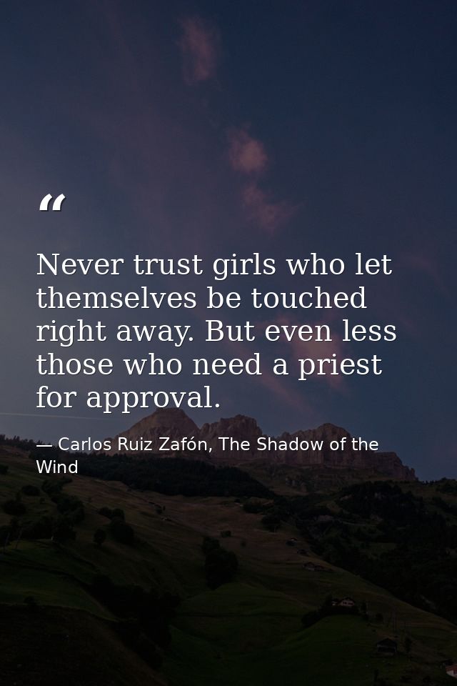Never trust girls who let themselves be touched right away. But even less those who need a priest for approval. — Carlos Ruiz Zafón, The Shadow of the Wind