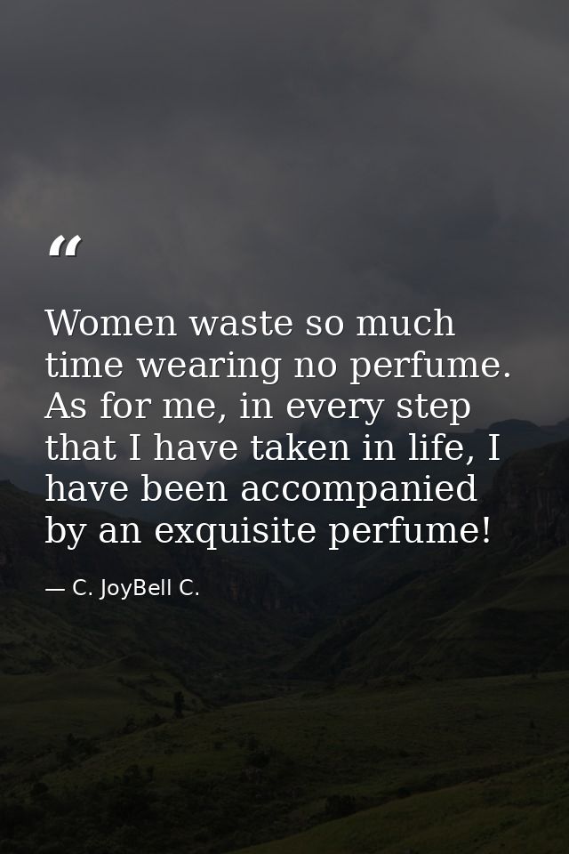 Women waste so much time wearing no perfume. As for me, in every step that I have taken in life, I have been accompanied — C. JoyBell C.