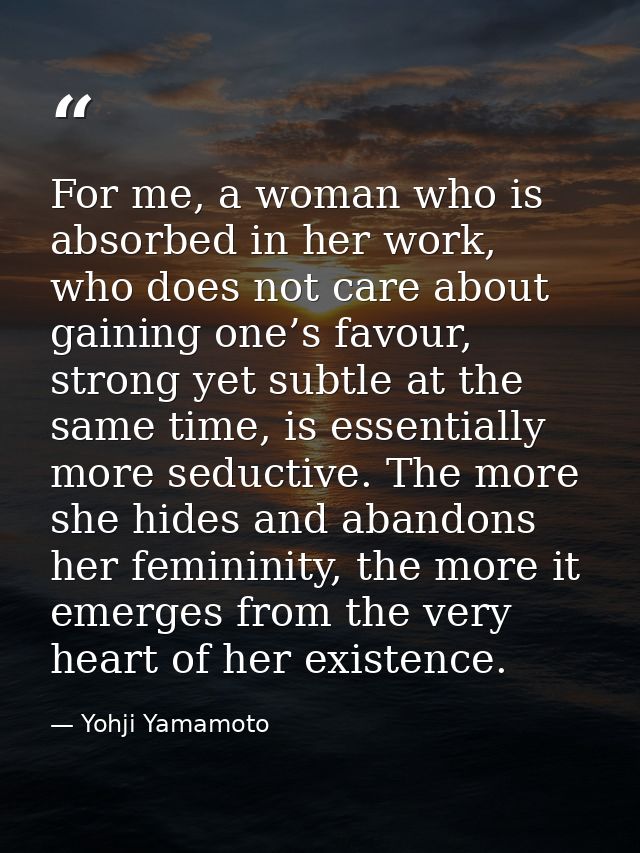 For me, a woman who is absorbed in her work, who does not care about gaining one’s favour, strong yet subtle at the same — Yohji Yamamoto