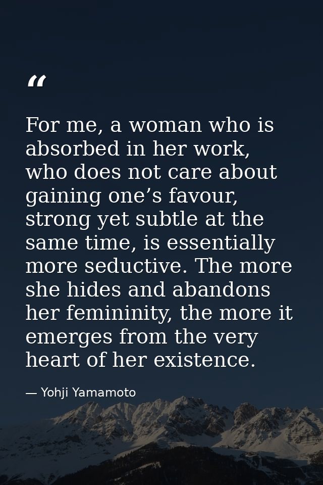 For me, a woman who is absorbed in her work, who does not care about gaining one’s favour, strong yet subtle at the same — Yohji Yamamoto