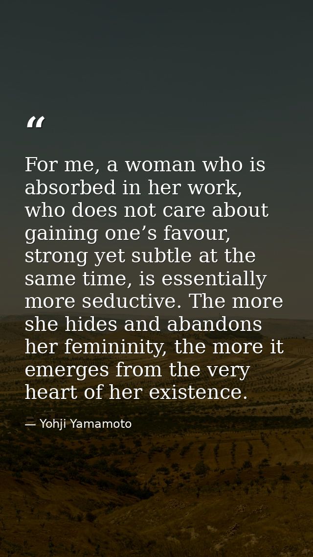 For me, a woman who is absorbed in her work, who does not care about gaining one’s favour, strong yet subtle at the same — Yohji Yamamoto