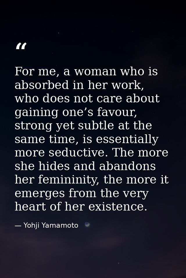 For me, a woman who is absorbed in her work, who does not care about gaining one’s favour, strong yet subtle at the same — Yohji Yamamoto