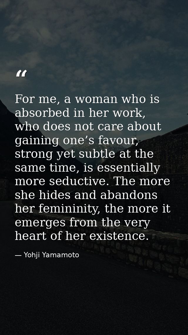 For me, a woman who is absorbed in her work, who does not care about gaining one’s favour, strong yet subtle at the same — Yohji Yamamoto