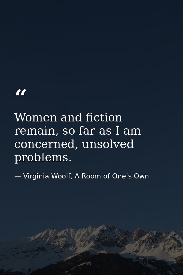Women and fiction remain, so far as I am concerned, unsolved problems. — Virginia Woolf, A Room of One's Own