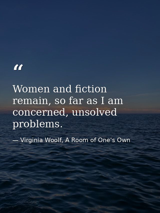 Women and fiction remain, so far as I am concerned, unsolved problems. — Virginia Woolf, A Room of One's Own