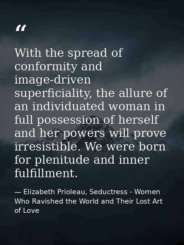 With the spread of conformity and image-driven superficiality, the allure of an individuated woman in full possession of — Elizabeth Prioleau, Seductress - Women Who Ravished the World and Their Lost Art of Love