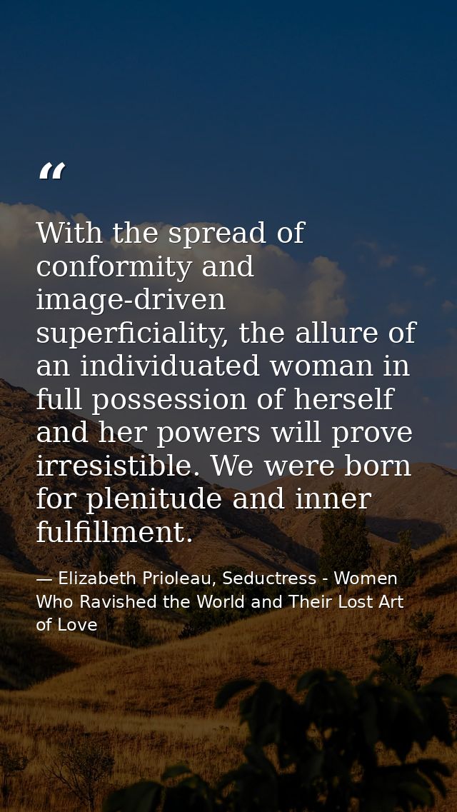 With the spread of conformity and image-driven superficiality, the allure of an individuated woman in full possession of — Elizabeth Prioleau, Seductress - Women Who Ravished the World and Their Lost Art of Love