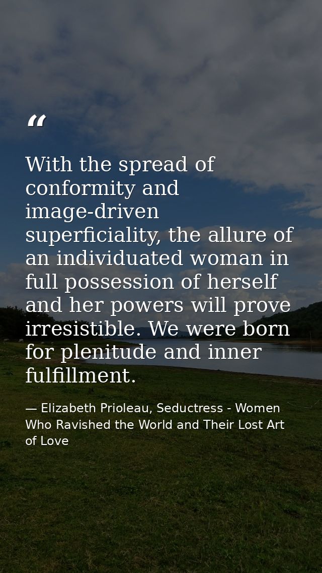 With the spread of conformity and image-driven superficiality, the allure of an individuated woman in full possession of — Elizabeth Prioleau, Seductress - Women Who Ravished the World and Their Lost Art of Love