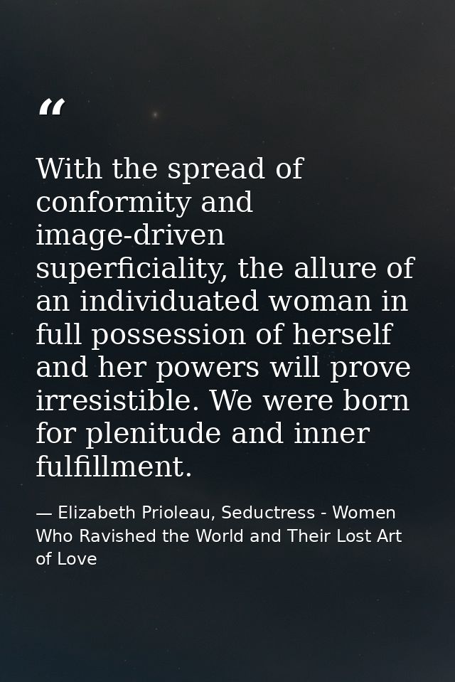 With the spread of conformity and image-driven superficiality, the allure of an individuated woman in full possession of — Elizabeth Prioleau, Seductress - Women Who Ravished the World and Their Lost Art of Love