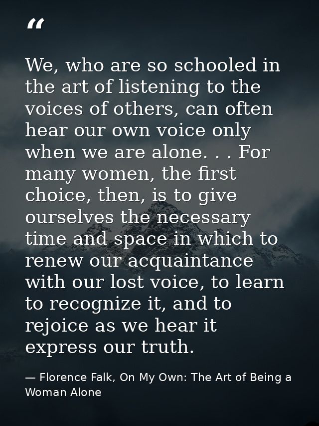 We, who are so schooled in the art of listening to the voices of others, can often hear our own voice only when we are a — Florence Falk, On My Own: The Art of Being a Woman Alone
