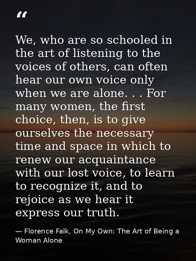 We, who are so schooled in the art of listening to the voices of others, can often hear our own voice only when we are a — Florence Falk, On My Own: The Art of Being a Woman Alone