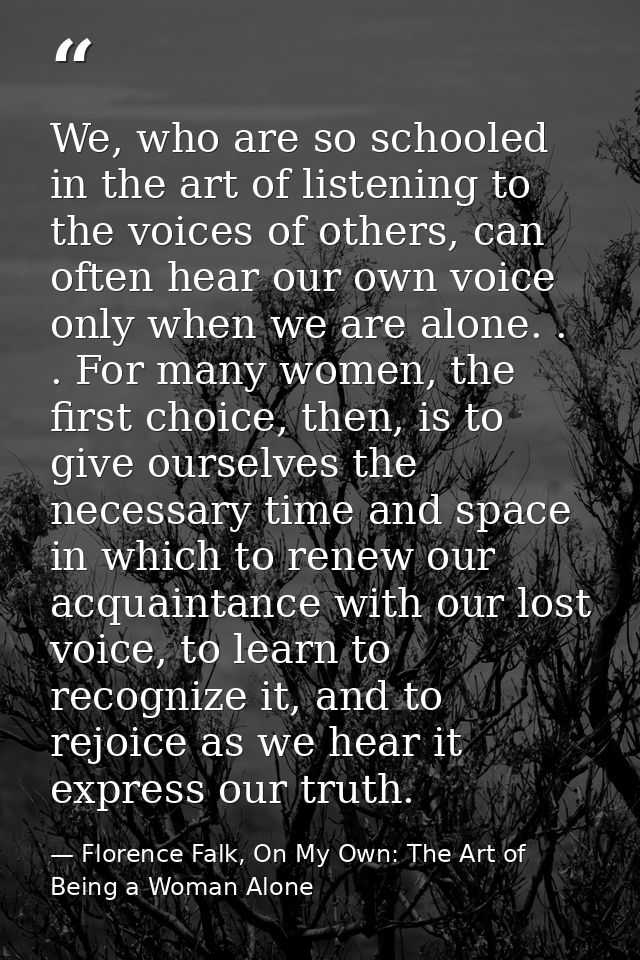 We, who are so schooled in the art of listening to the voices of others, can often hear our own voice only when we are a — Florence Falk, On My Own: The Art of Being a Woman Alone