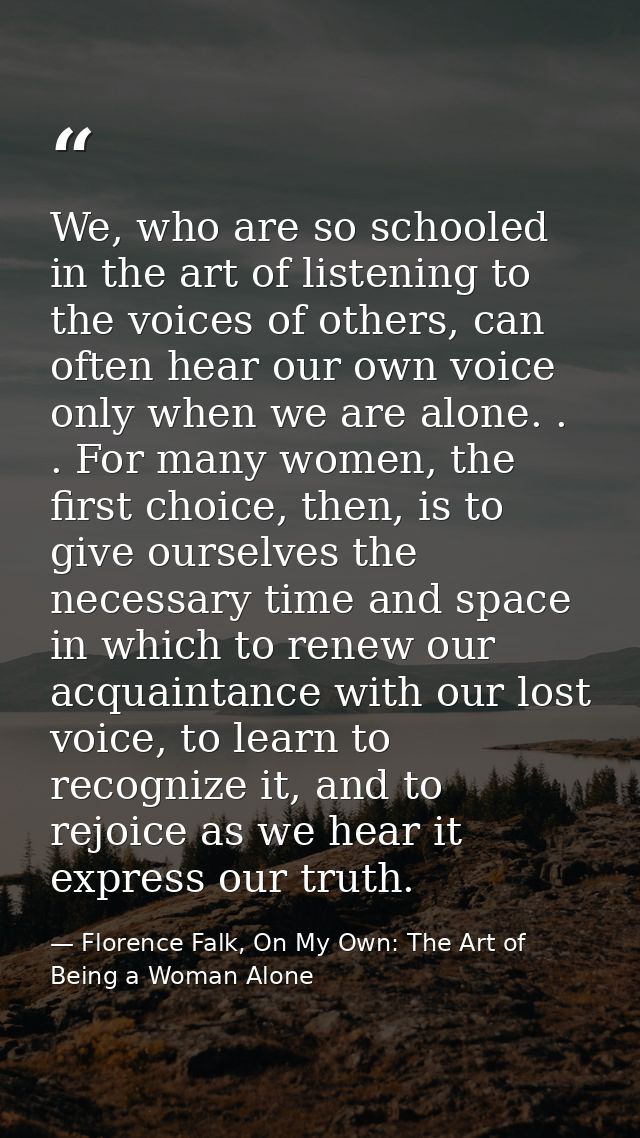 We, who are so schooled in the art of listening to the voices of others, can often hear our own voice only when we are a — Florence Falk, On My Own: The Art of Being a Woman Alone