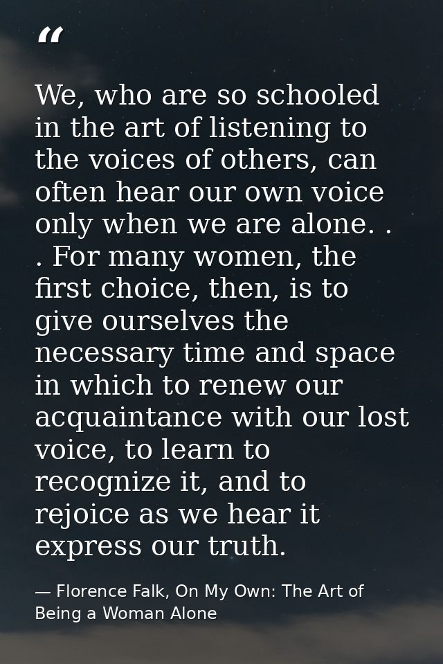 We, who are so schooled in the art of listening to the voices of others, can often hear our own voice only when we are a — Florence Falk, On My Own: The Art of Being a Woman Alone