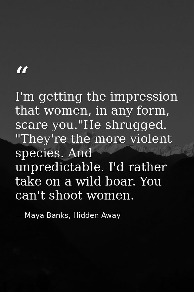 I'm getting the impression that women, in any form, scare you."He shrugged. "They're the more violent species. And unpre — Maya Banks, Hidden Away