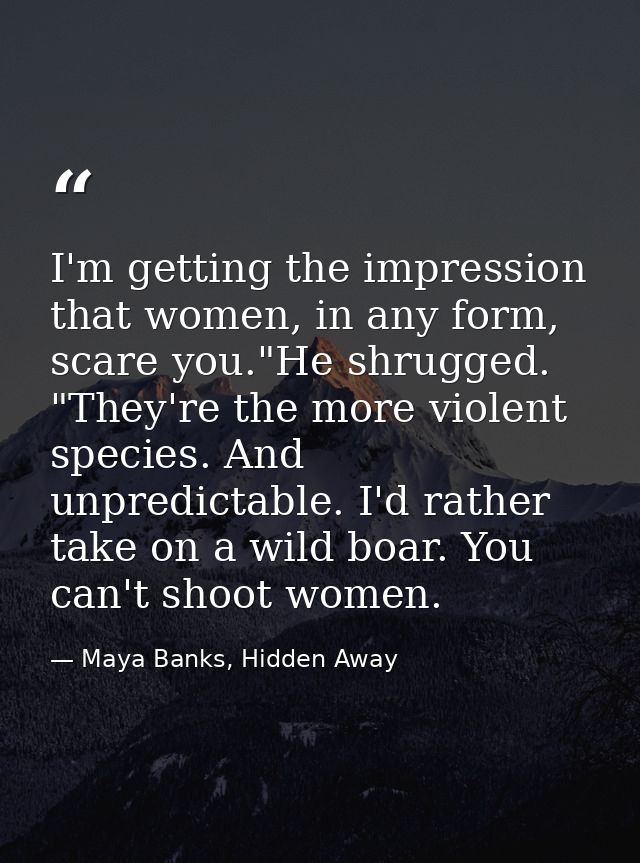I'm getting the impression that women, in any form, scare you."He shrugged. "They're the more violent species. And unpre — Maya Banks, Hidden Away