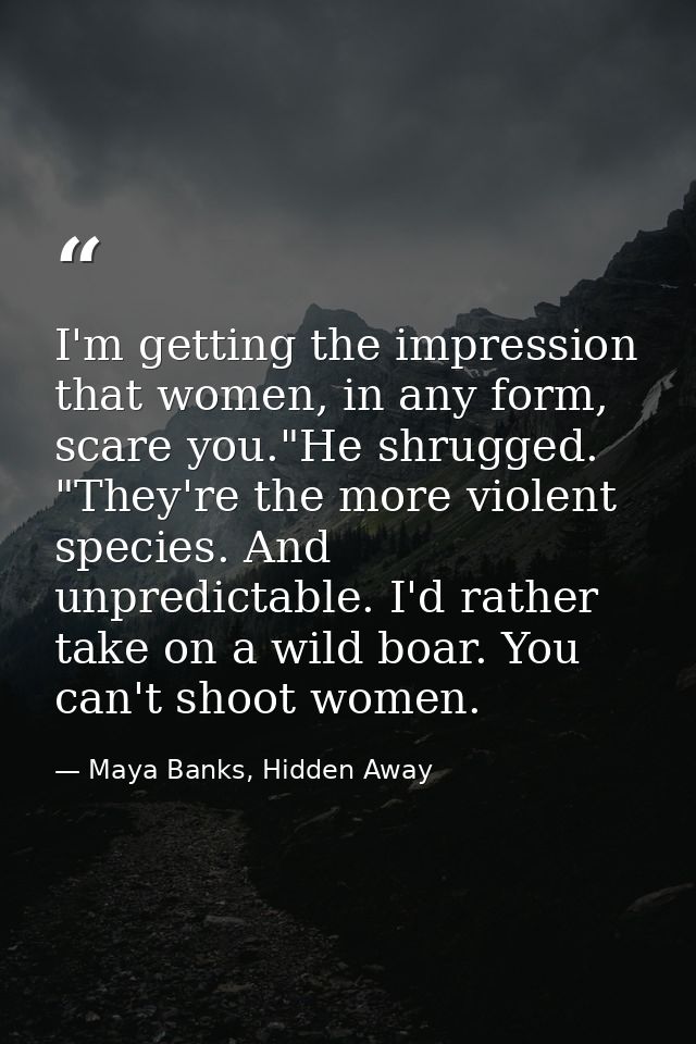 I'm getting the impression that women, in any form, scare you."He shrugged. "They're the more violent species. And unpre — Maya Banks, Hidden Away