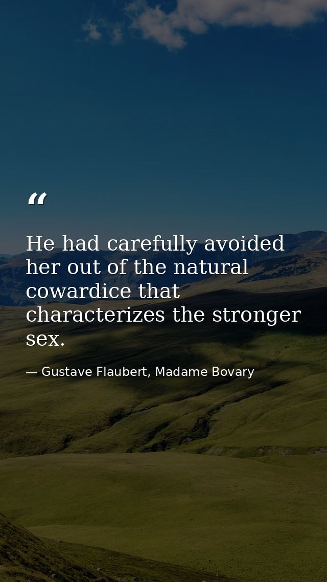 He had carefully avoided her out of the natural cowardice that characterizes the stronger sex. — Gustave Flaubert, Madame Bovary